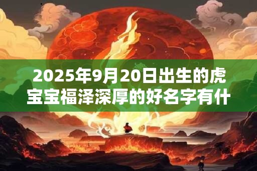 2025年9月20日出生的虎宝宝福泽深厚的好名字有什么