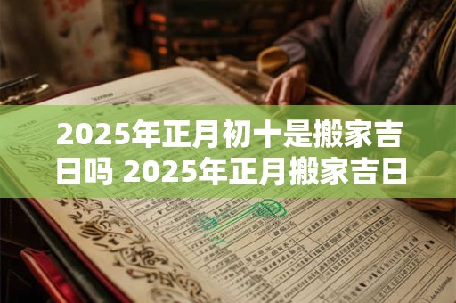 2025年正月初十是搬家吉日吗 2025年正月搬家吉日一览！