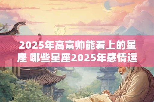 2025年高富帅能看上的星座 哪些星座2025年感情运很好