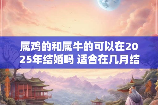 属鸡的和属牛的可以在2025年结婚吗 适合在几月结婚