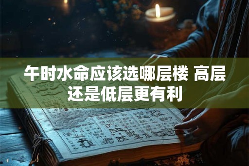 午时水命应该选哪层楼 高层还是低层更有利