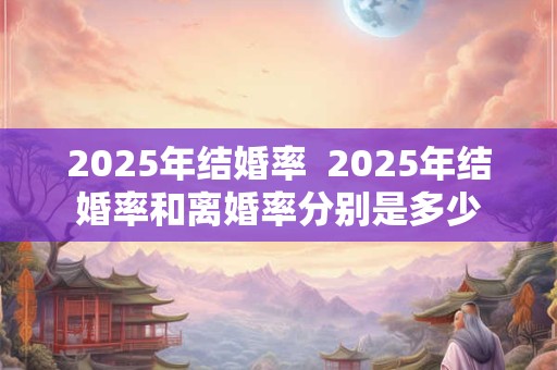 2026年结婚率  2026年结婚率和离婚率分别是多少