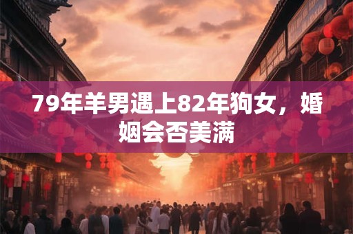 79年羊男遇上82年狗女，婚姻会否美满