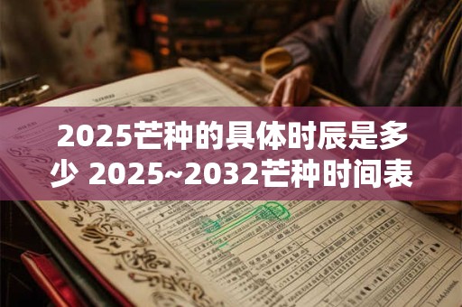 2025芒种的具体时辰是多少 2025~2032芒种时间表