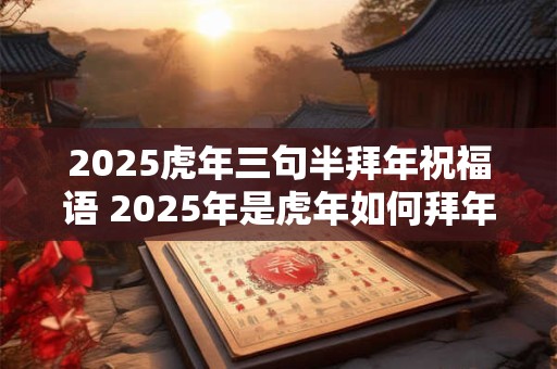 2025虎年三句半拜年祝福语 2025年是虎年如何拜年送祝福