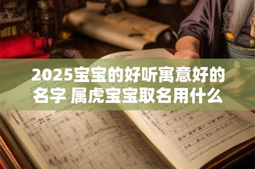 2025宝宝的好听寓意好的名字 属虎宝宝取名用什么字最好