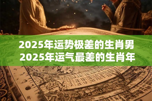 2025年运势极差的生肖男 2025年运气最差的生肖年份