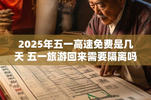 2026年五一高速免费是几天 五一旅游回来需要隔离吗