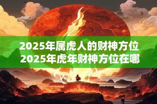 2025年属虎人的财神方位 2025年虎年财神方位在哪