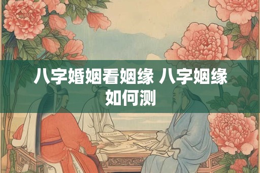 八字婚姻看姻缘 八字姻缘如何测