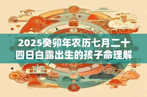 2025癸卯年农历七月二十四日白露出生的孩子命理解析！