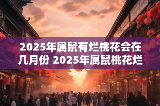 2025年属鼠有烂桃花会在几月份 2025年属鼠桃花烂在何月
