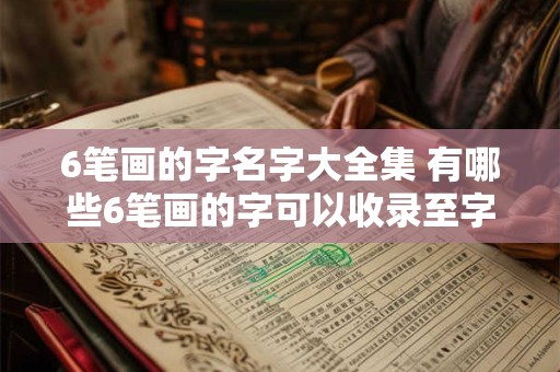 6笔画的字名字大全集 有哪些6笔画的字可以收录至字名字大全集