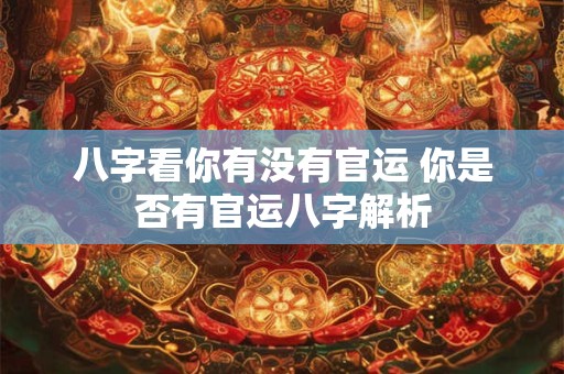 八字看你有没有官运 你是否有官运八字解析