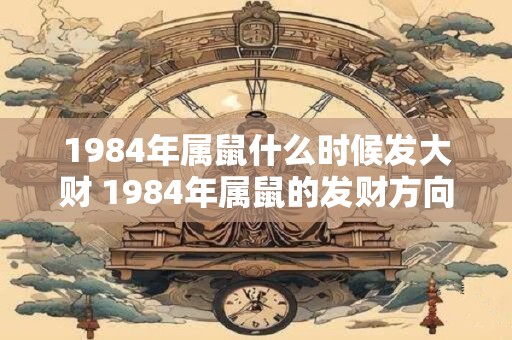 1984年属鼠什么时候发大财 1984年属鼠的发财方向 1984年属鼠什么时候发大财 1984年属鼠的发财方向