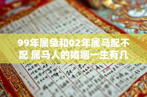 详细阅读:99年属兔和02年属马配不配 属马人的婚姻一生有几次 99年属兔和02年属马配不配 属马人的婚姻一生有几次