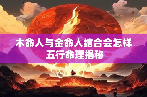 木命人与金命人结合会怎样 五行命理揭秘
