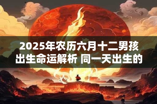 2026年农历六月十二男孩出生命运解析 同一天出生的名人 2026年农历六月十二男孩出生命运解析 同一天出生的名人