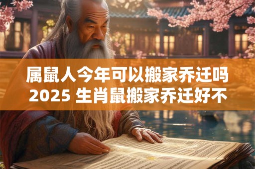 属鼠人今年可以搬家乔迁吗2025 生肖鼠搬家乔迁好不好 属鼠人今年可以搬家乔迁吗2025 生肖鼠搬家乔迁好不好