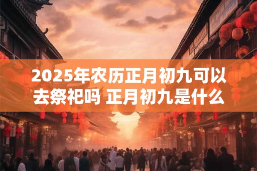 2025年农历正月初九可以去祭祀吗 正月初九是什么日子