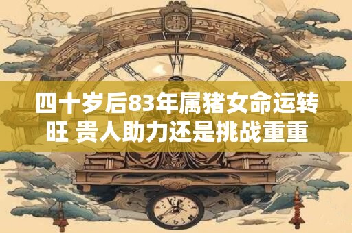 四十岁后83年属猪女命运转旺 贵人助力还是挑战重重