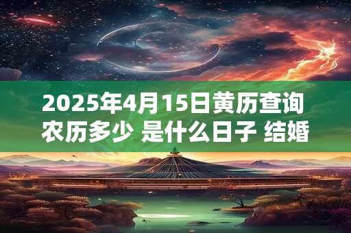 2025年4月15日黄历查询 农历多少 是什么日子 结婚吉时