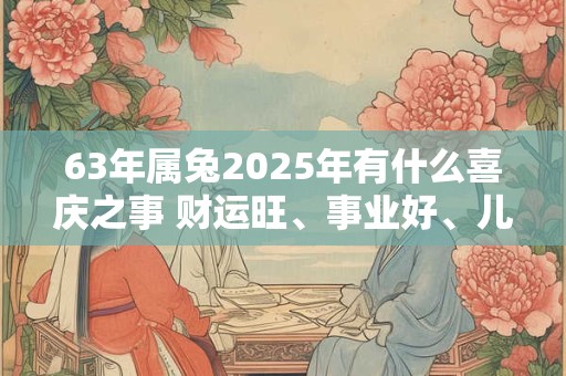 63年属兔2025年有什么喜庆之事 财运旺、事业好、儿女成家 63年属兔2025年有什么喜庆之事 财运旺、事业好、儿女成家