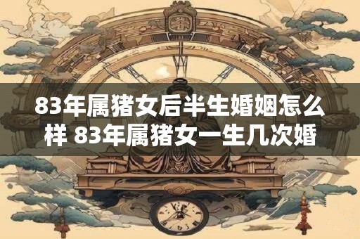 83年属猪女后半生婚姻怎么样 83年属猪女一生几次婚姻 83年属猪女后半生婚姻怎么样 83年属猪女一生几次婚姻