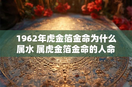 1962年虎金箔金命为什么属水 属虎金箔金命的人命里缺什么