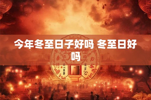 今年冬至日子好吗 冬至日好吗
