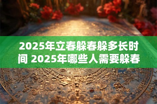 2025年立春躲春躲多长时间 2025年哪些人需要躲春