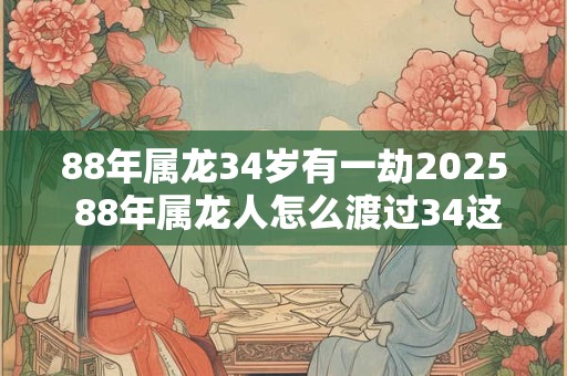 88年属龙34岁有一劫2025 88年属龙人怎么渡过34这坎
