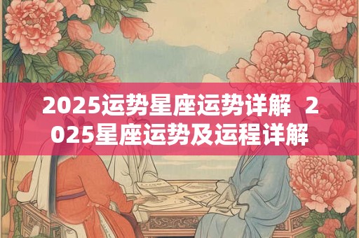 2025运势星座运势详解  2025星座运势及运程详解