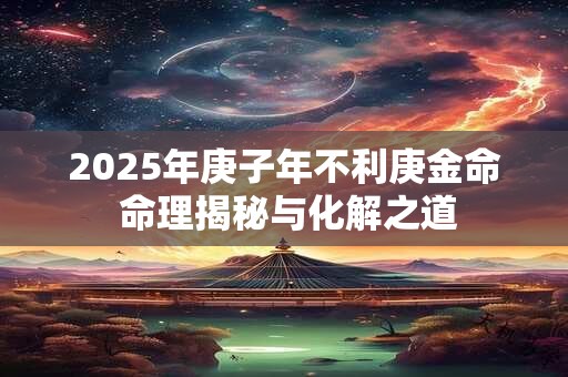 2025年庚子年不利庚金命 命理揭秘与化解之道