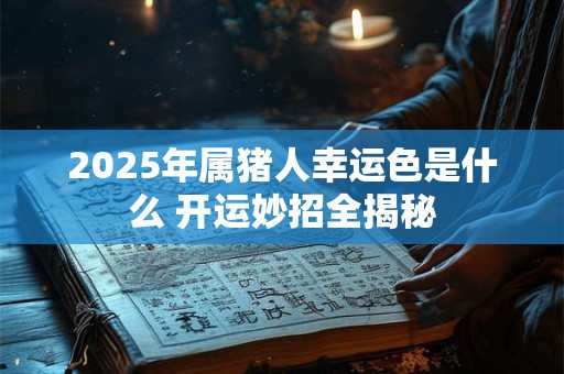 2025年属猪人幸运色是什么 开运妙招全揭秘
