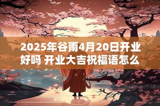 2025年谷雨4月20日开业好吗 开业大吉祝福语怎么说
