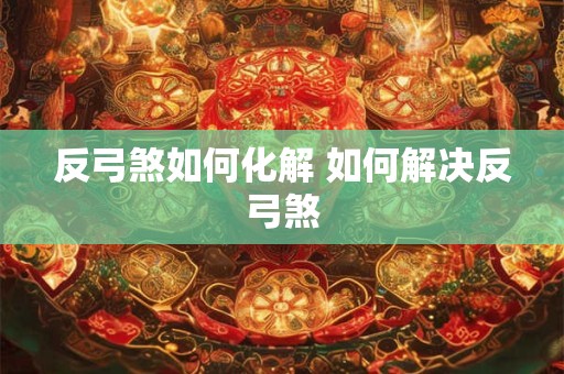 反弓煞如何化解 如何解决反弓煞
