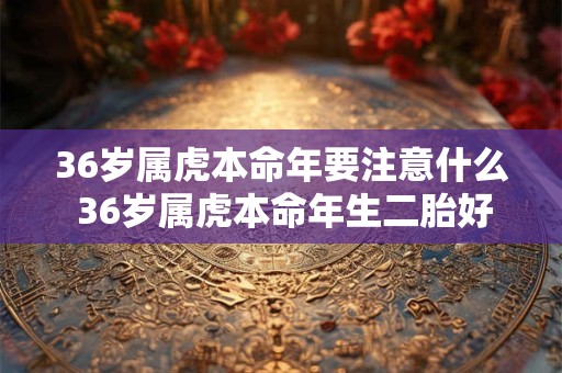 36岁属虎本命年要注意什么 36岁属虎本命年生二胎好不好