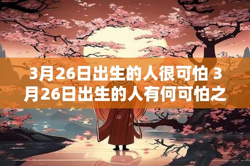 3月26日出生的人很可怕 3月26日出生的人有何可怕之处