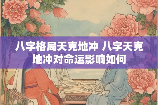 八字格局天克地冲 八字天克地冲对命运影响如何