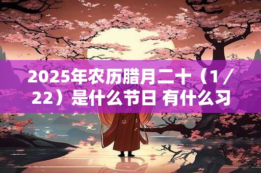 2025年农历腊月二十（1／22）是什么节日 有什么习俗