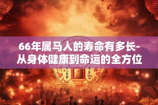 详细阅读:66年属马人的寿命有多长-从身体健康到命运的全方位探讨 66年属马人的寿命有多长-从身体健康到命运的全方位探讨