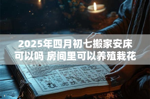 2025年四月初七搬家安床可以吗 房间里可以养殖栽花吗
