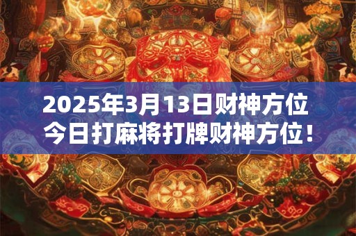 2025年3月13日财神方位 今日打麻将打牌财神方位！