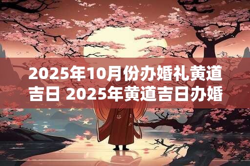 2025年10月份办婚礼黄道吉日 2025年黄道吉日办婚礼