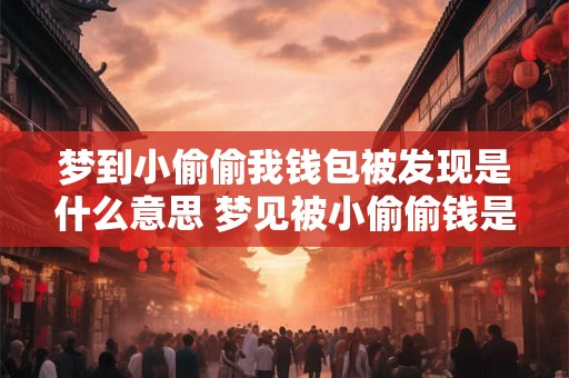 梦到小偷偷我钱包被发现是什么意思 梦见被小偷偷钱是什么预兆