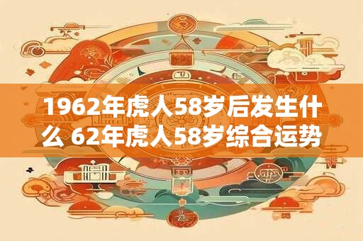1962年虎人58岁后发生什么 62年虎人58岁综合运势