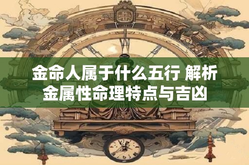 金命人属于什么五行 解析金属性命理特点与吉凶