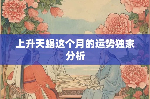 上升天蝎这个月的运势独家分析