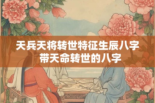 天兵天将转世特征生辰八字  带天命转世的八字